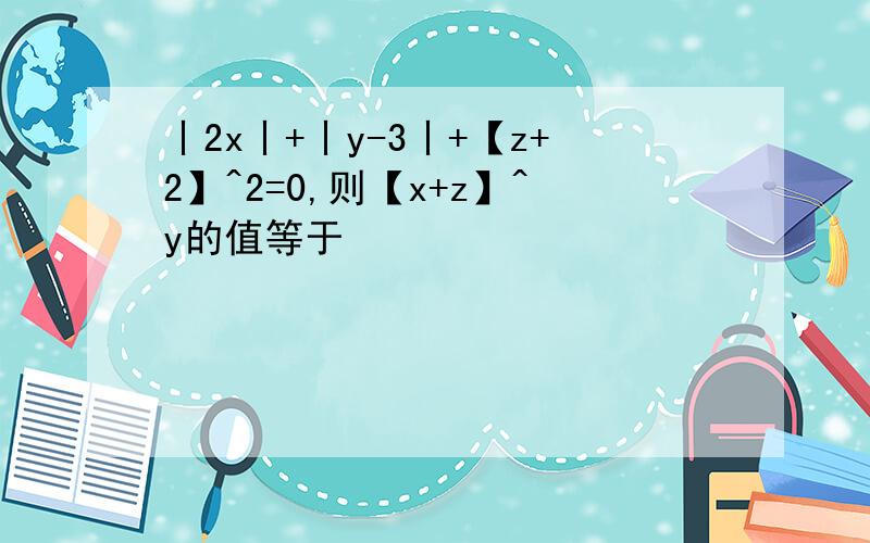 丨2x丨+丨y-3丨+【z+2】^2=0,则【x+z】^y的值等于