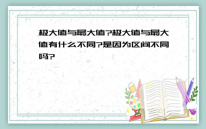 极大值与最大值?极大值与最大值有什么不同?是因为区间不同吗?