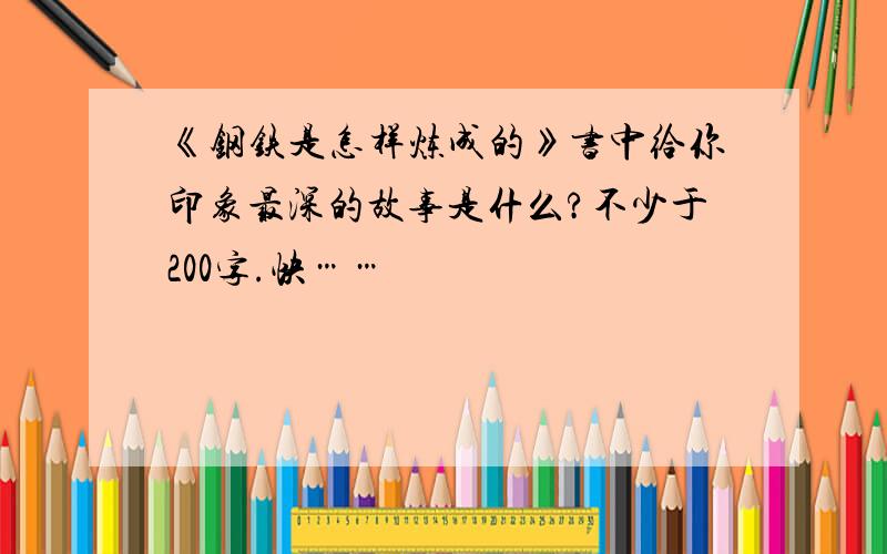 《钢铁是怎样炼成的》书中给你印象最深的故事是什么?不少于200字.快……