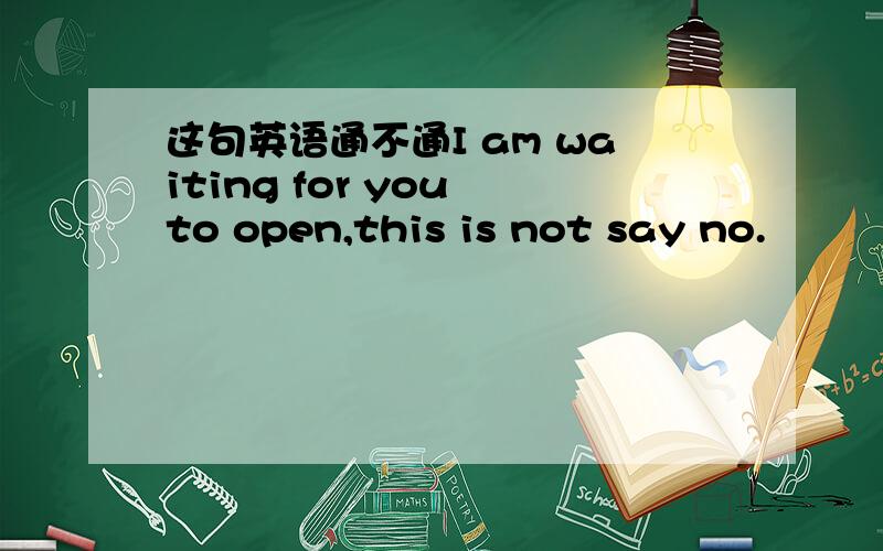 这句英语通不通I am waiting for you to open,this is not say no.