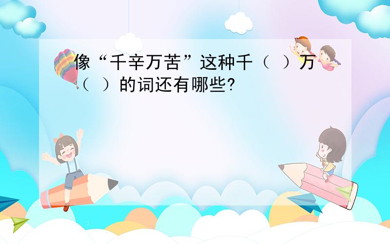 像“千辛万苦”这种千（ ）万（ ）的词还有哪些?