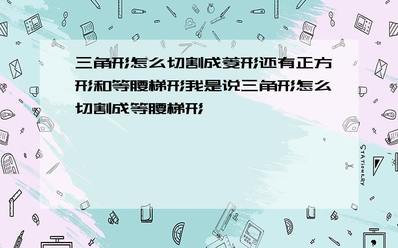 三角形怎么切割成菱形还有正方形和等腰梯形我是说三角形怎么切割成等腰梯形