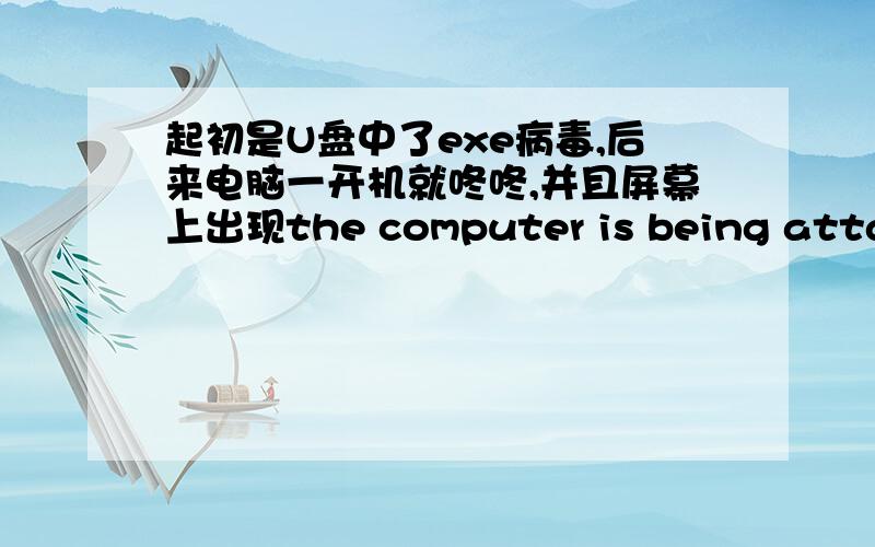 起初是U盘中了exe病毒,后来电脑一开机就咚咚,并且屏幕上出现the computer is being attacke