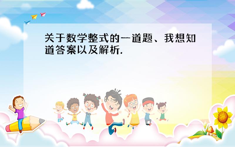 关于数学整式的一道题、我想知道答案以及解析.