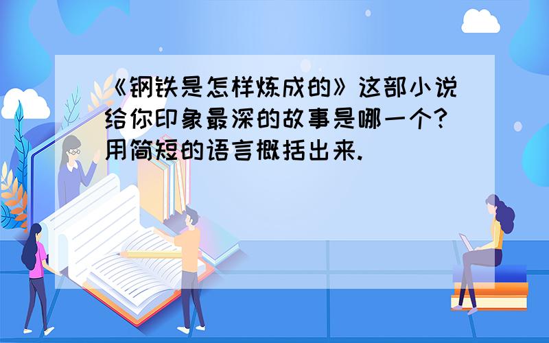 《钢铁是怎样炼成的》这部小说给你印象最深的故事是哪一个?用简短的语言概括出来.