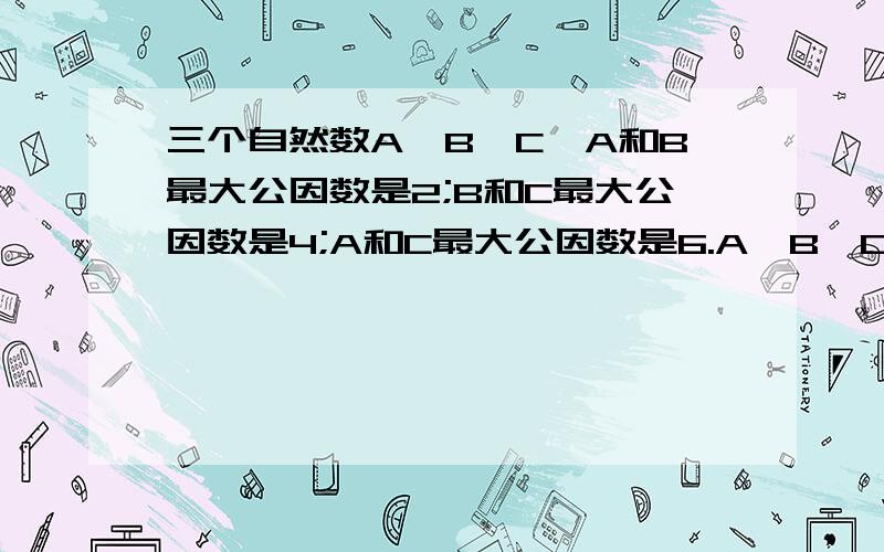 三个自然数A,B,C,A和B最大公因数是2;B和C最大公因数是4;A和C最大公因数是6.A,B,C最大公因数是