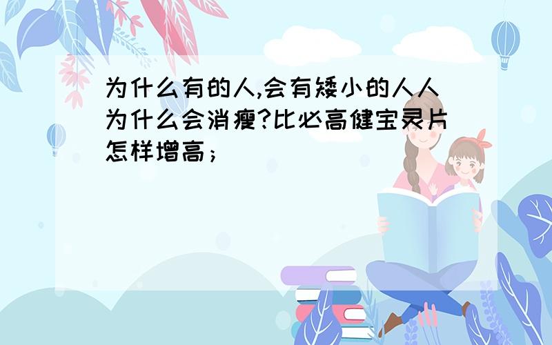 为什么有的人,会有矮小的人人为什么会消瘦?比必高健宝灵片怎样增高；