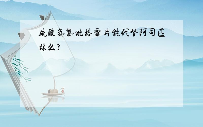 硫酸氢氯吡格雷片能代替阿司匹林么?