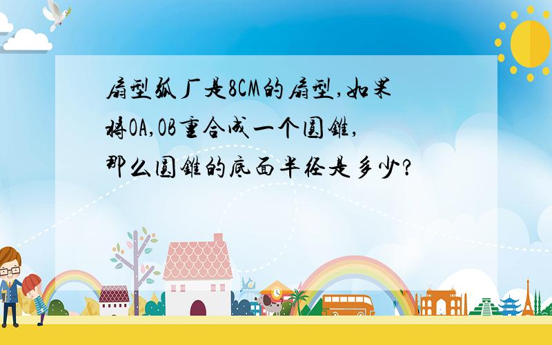 扇型弧厂是8CM的扇型,如果将OA,OB重合成一个圆锥,那么圆锥的底面半径是多少?