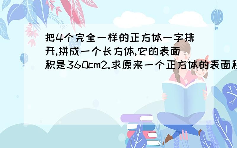 把4个完全一样的正方体一字排开,拼成一个长方体,它的表面积是360cm2.求原来一个正方体的表面积