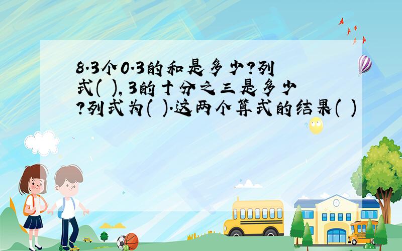 8.3个0.3的和是多少?列式( ),3的十分之三是多少?列式为( ).这两个算式的结果( )