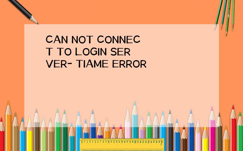 CAN NOT CONNECT TO LOGIN SERVER- TIAME ERROR