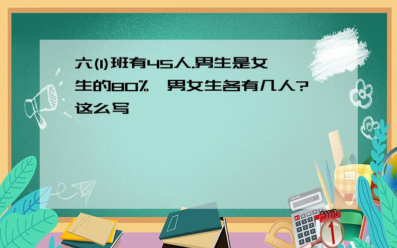 六(1)班有45人.男生是女生的80%,男女生各有几人?这么写