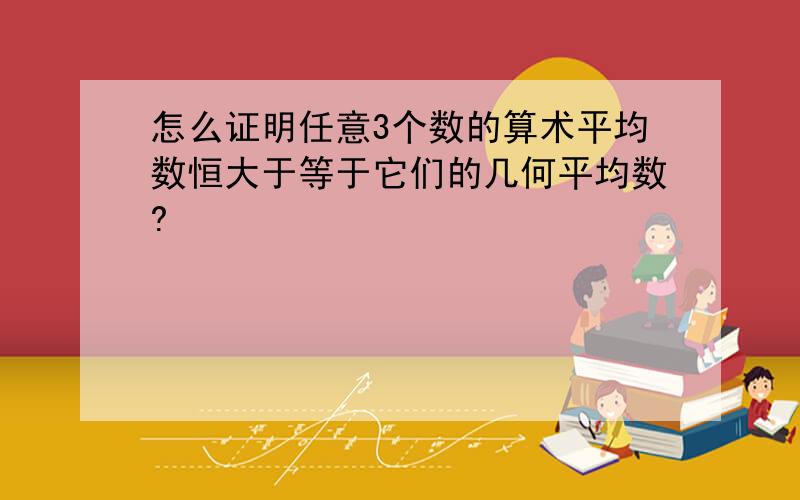 怎么证明任意3个数的算术平均数恒大于等于它们的几何平均数?