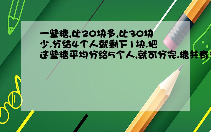 一些糖,比20块多,比30块少.分给4个人就剩下1块.把这些糖平均分给5个人,就可分完.糖共有多少块?