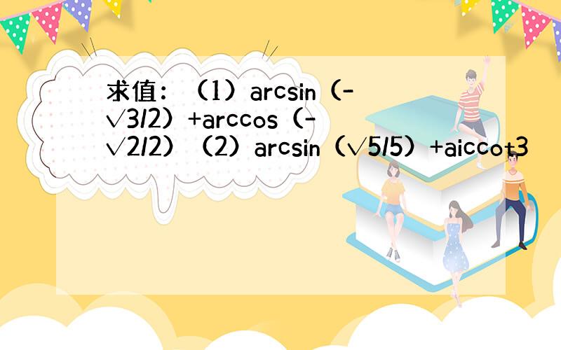 求值：（1）arcsin（-√3/2）+arccos（-√2/2）（2）arcsin（√5/5）+aiccot3