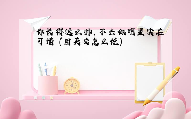 你长得这么帅,不去做明星实在可惜 (用英文怎么说)