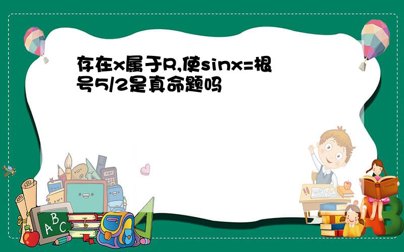 存在x属于R,使sinx=根号5/2是真命题吗