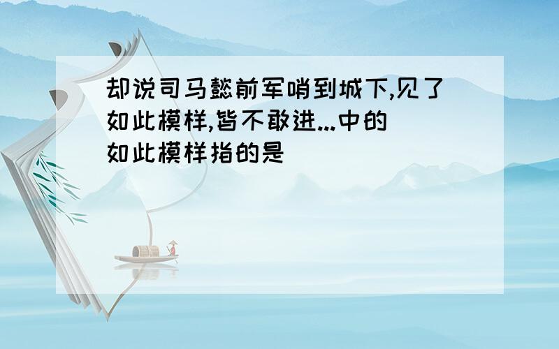 却说司马懿前军哨到城下,见了如此模样,皆不敢进...中的如此模样指的是