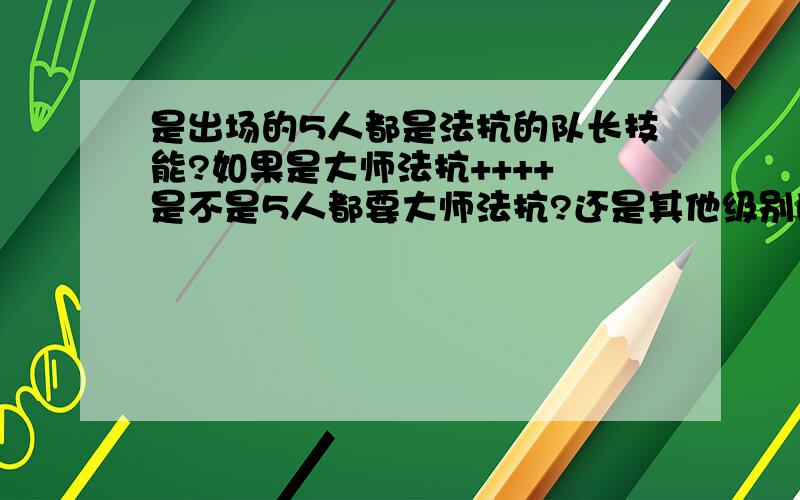 是出场的5人都是法抗的队长技能?如果是大师法抗++++ 是不是5人都要大师法抗?还是其他级别的法抗也可以?