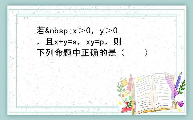 若 x＞0，y＞0，且x+y=s，xy=p，则下列命题中正确的是（　　）