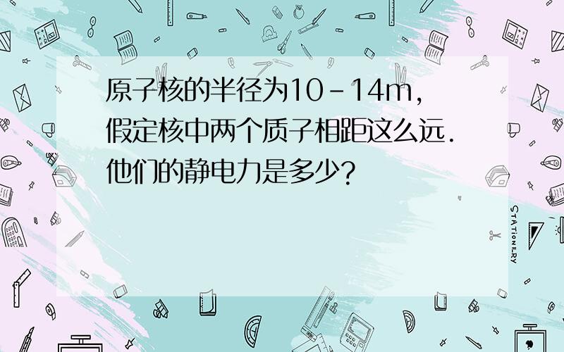 原子核的半径为10-14m,假定核中两个质子相距这么远.他们的静电力是多少?