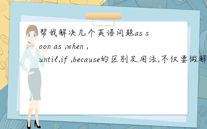 帮我解决几个英语问题as soon as ,when ,until,if ,because的区别及用法,不仅要做解释,且