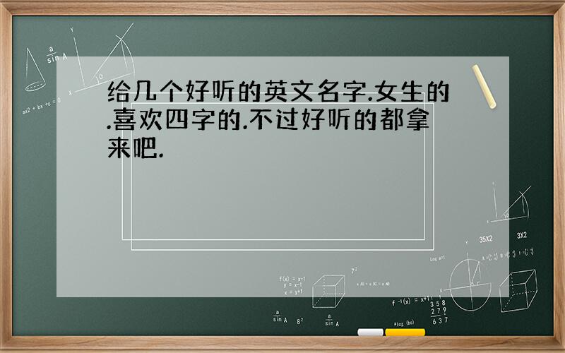 给几个好听的英文名字.女生的.喜欢四字的.不过好听的都拿来吧.