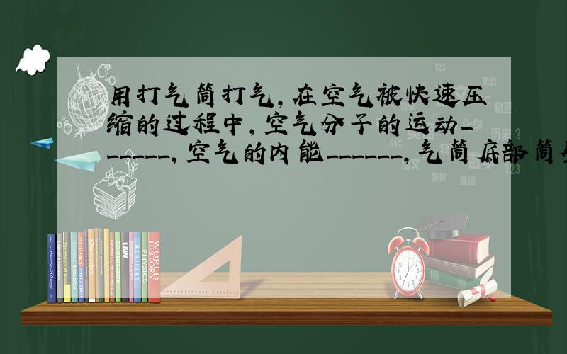 用打气筒打气，在空气被快速压缩的过程中，空气分子的运动______，空气的内能______，气筒底部筒壁内能______