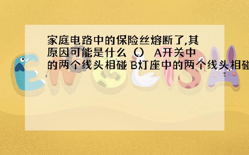 家庭电路中的保险丝熔断了,其原因可能是什么（） A开关中的两个线头相碰 B灯座中的两个线头相碰