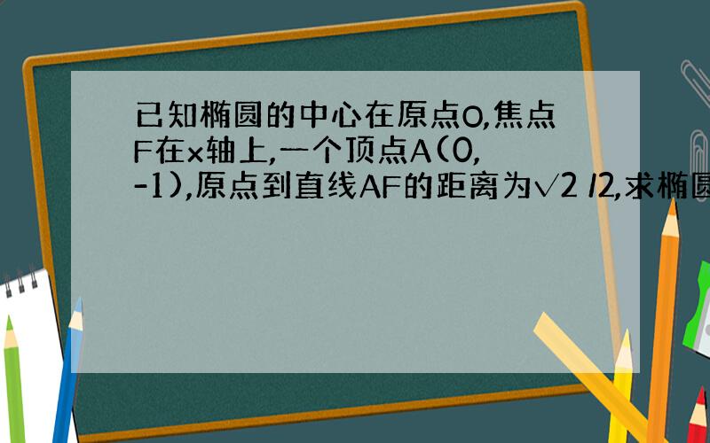 已知椭圆的中心在原点O,焦点F在x轴上,一个顶点A(0,-1),原点到直线AF的距离为√2 /2,求椭圆方程