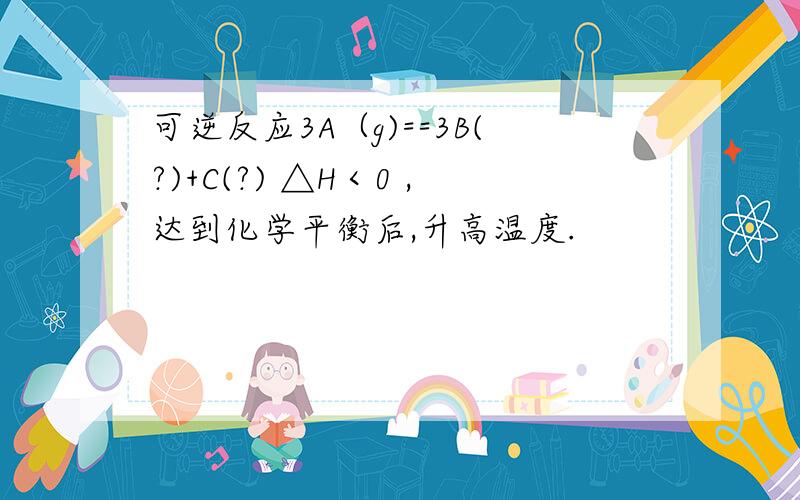 可逆反应3A（g)==3B(?)+C(?) △H＜0 ,达到化学平衡后,升高温度.