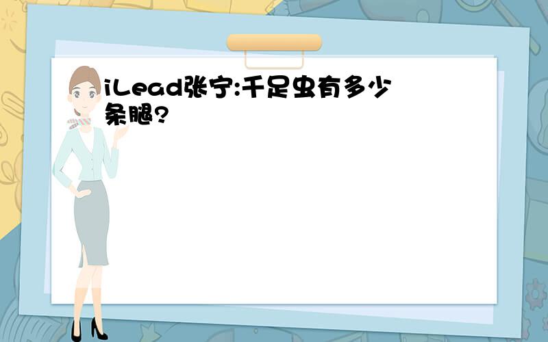 iLead张宁:千足虫有多少条腿?