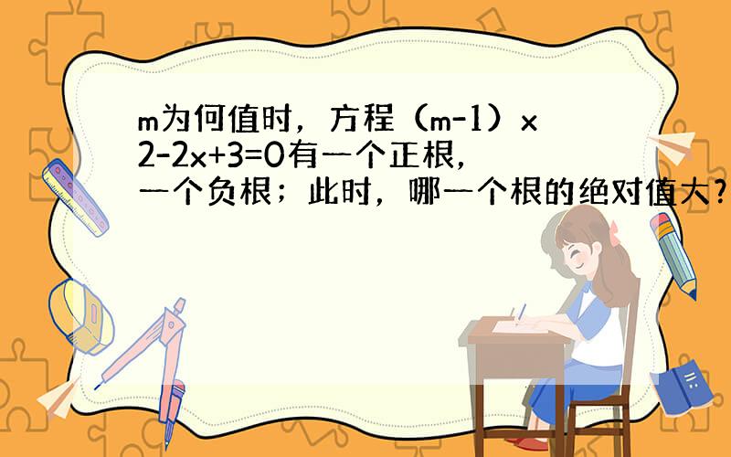 m为何值时，方程（m-1）x2-2x+3=0有一个正根，一个负根；此时，哪一个根的绝对值大？