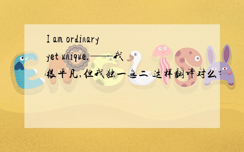 I am ordinary yet unique.——我很平凡,但我独一无二 这样翻译对么