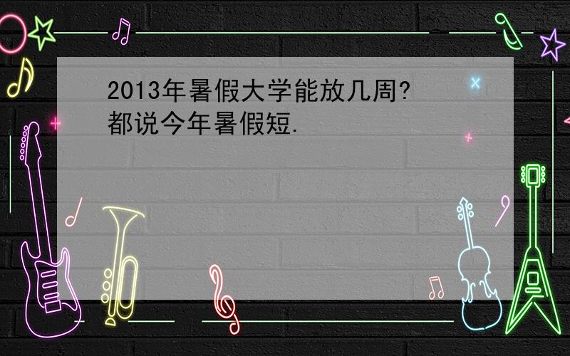 2013年暑假大学能放几周?都说今年暑假短.