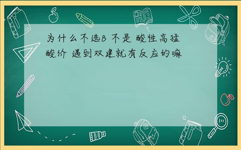 为什么不选B 不是 酸性高猛酸价 遇到双建就有反应的嘛