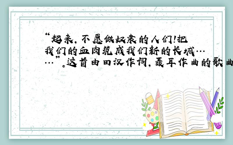 “起来，不愿做奴隶的人们！把我们的血肉筑成我们新的长城……”。这首由田汉作词，聂耳作曲的歌曲是 [  