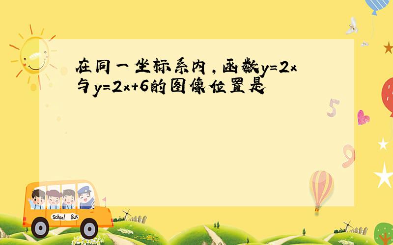 在同一坐标系内,函数y=2x与y=2x+6的图像位置是