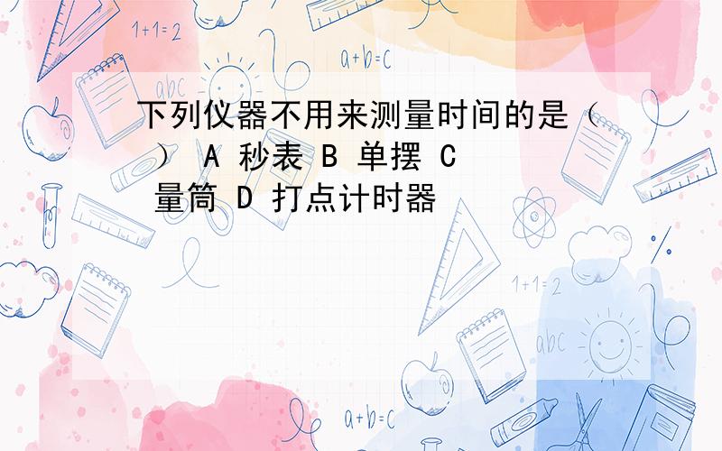 下列仪器不用来测量时间的是（ ） A 秒表 B 单摆 C 量筒 D 打点计时器