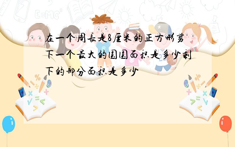 在一个周长是8厘米的正方形剪下一个最大的圆圆面积是多少剩下的部分面积是多少