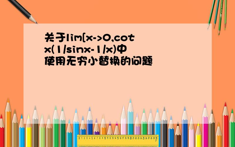 关于lim[x->0,cotx(1/sinx-1/x)中使用无穷小替换的问题