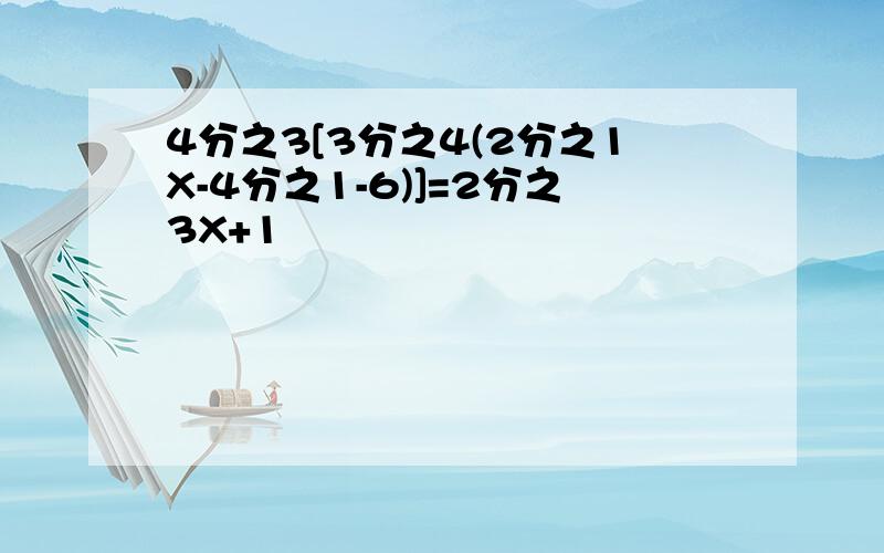 4分之3[3分之4(2分之1X-4分之1-6)]=2分之3X+1