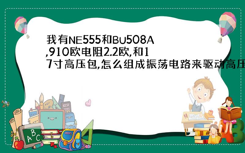 我有NE555和BU508A,910欧电阻2.2欧,和17寸高压包,怎么组成振荡电路来驱动高压包产生电弧