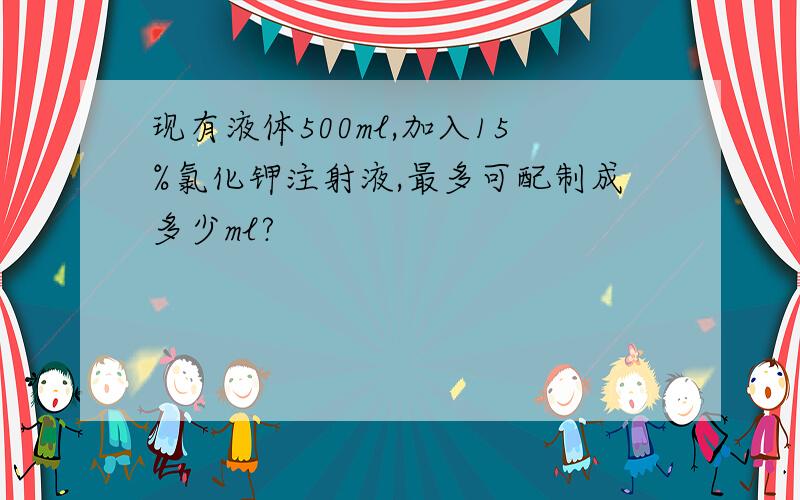 现有液体500ml,加入15%氯化钾注射液,最多可配制成多少ml?