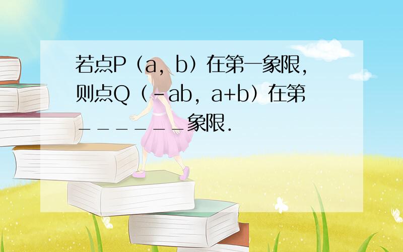 若点P（a，b）在第一象限，则点Q（-ab，a+b）在第______象限．