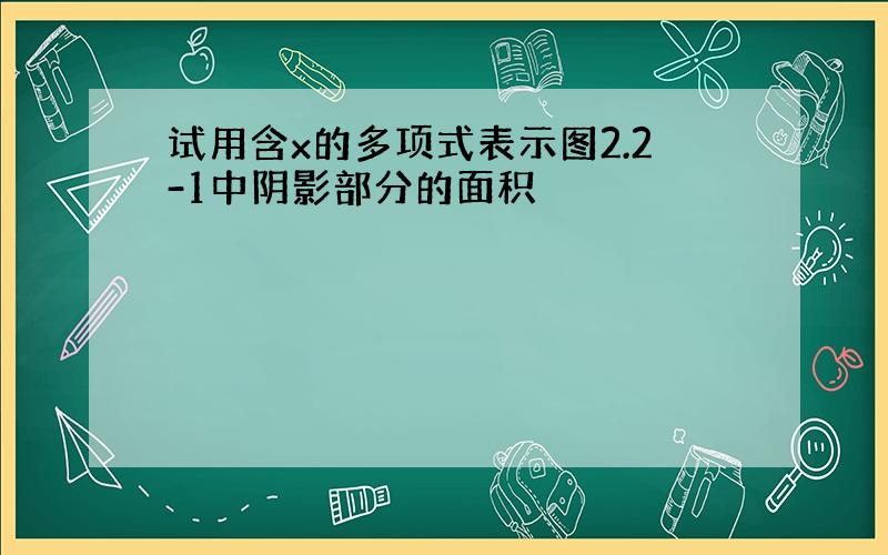 试用含x的多项式表示图2.2-1中阴影部分的面积