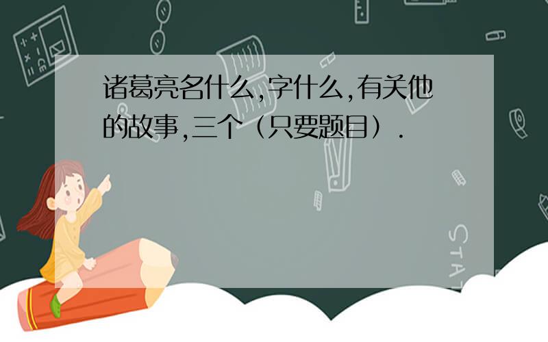 诸葛亮名什么,字什么,有关他的故事,三个（只要题目）.