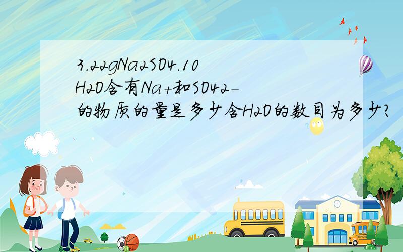 3.22gNa2SO4.10H2O含有Na+和SO42-的物质的量是多少含H2O的数目为多少?