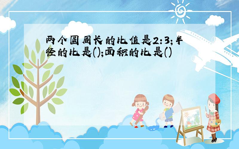 两个圆周长的比值是2:3;半径的比是();面积的比是()